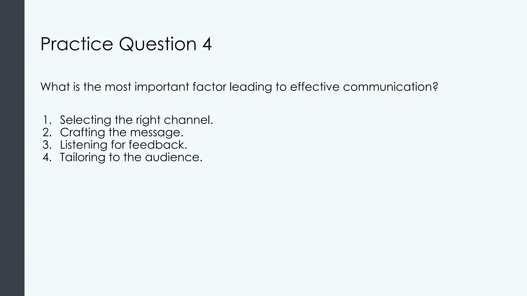 Practice Question 4
What is the most important factor leading to effective communication?
1. Selecting the right channel.
2. Crafting the message.
3. Listening for feedback.
4. Tailoring to the audience.
 
