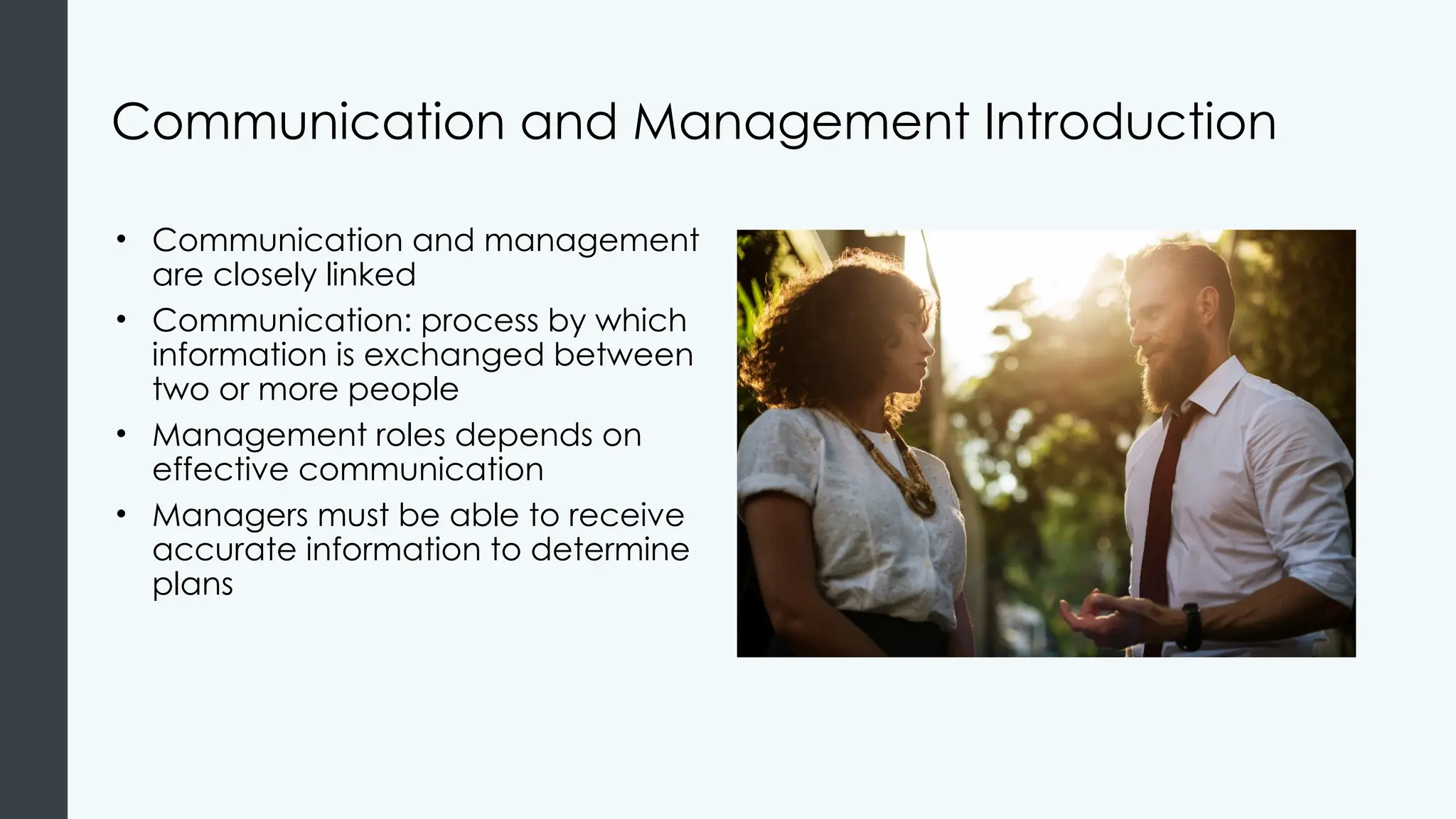 Communication and Management Introduction
• Communication and management
are closely linked
• Communication: process by which
information is exchanged between
two or more people
• Management roles depends on
effective communication
• Managers must be able to receive
accurate information to determine
plans
 
