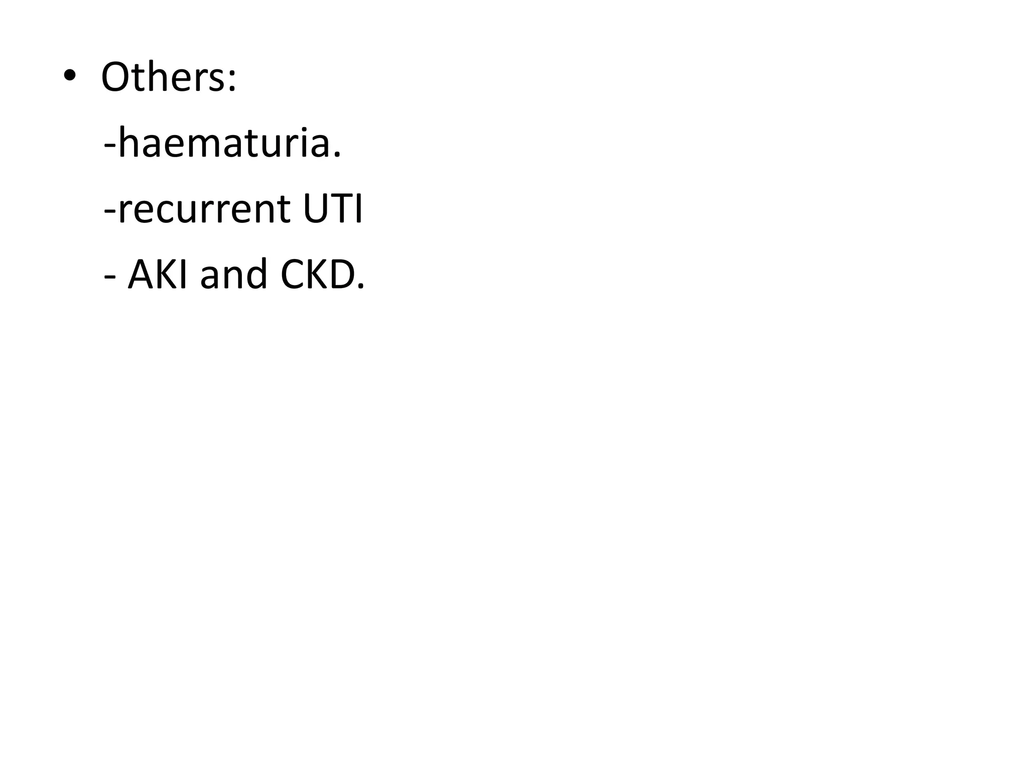 • Others:
  -haematuria.
  -recurrent UTI
  - AKI and CKD.
 
