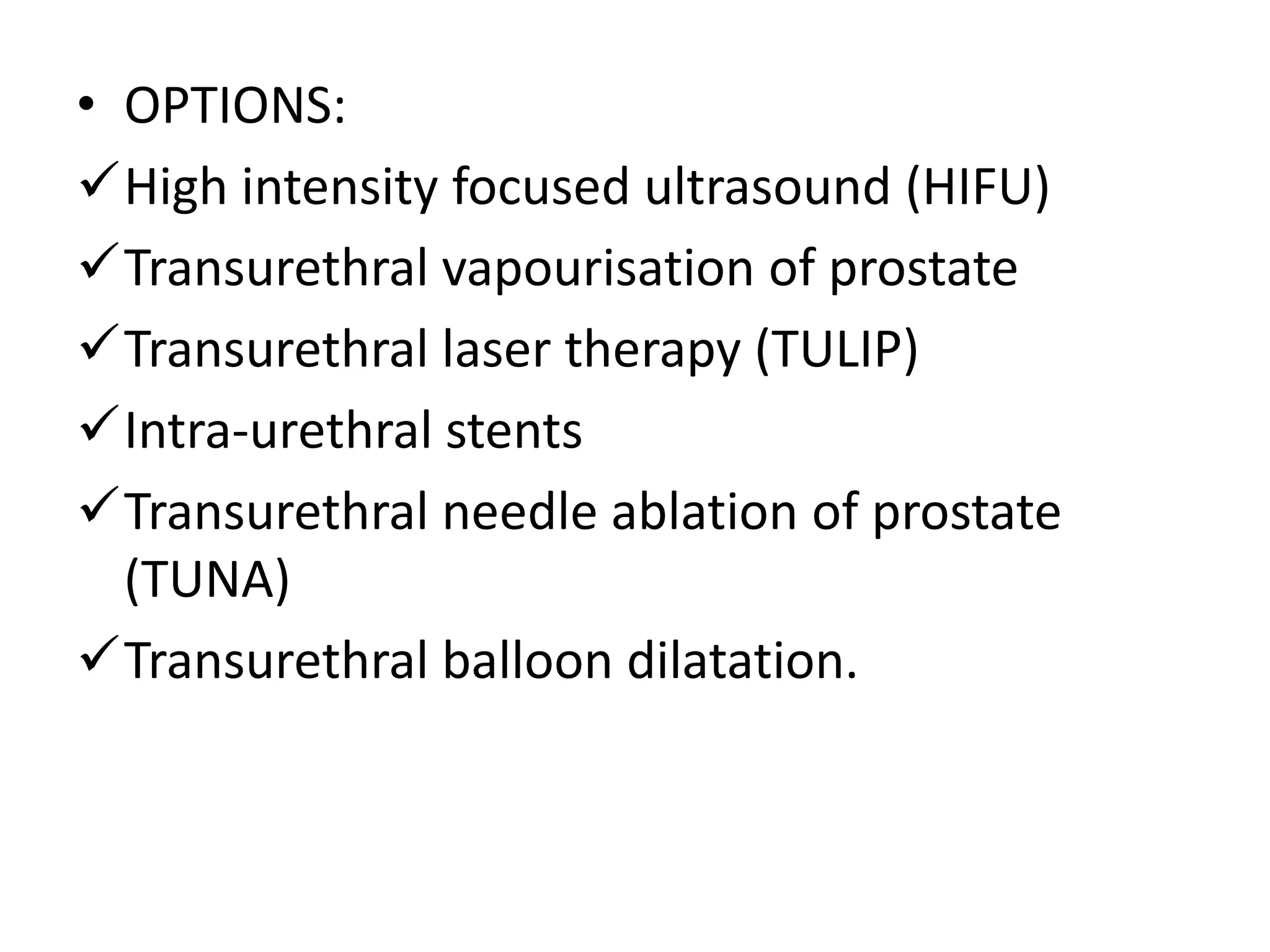 • OPTIONS:
High intensity focused ultrasound (HIFU)
Transurethral vapourisation of prostate
Transurethral laser therapy (TULIP)
Intra-urethral stents
Transurethral needle ablation of prostate
  (TUNA)
Transurethral balloon dilatation.
 