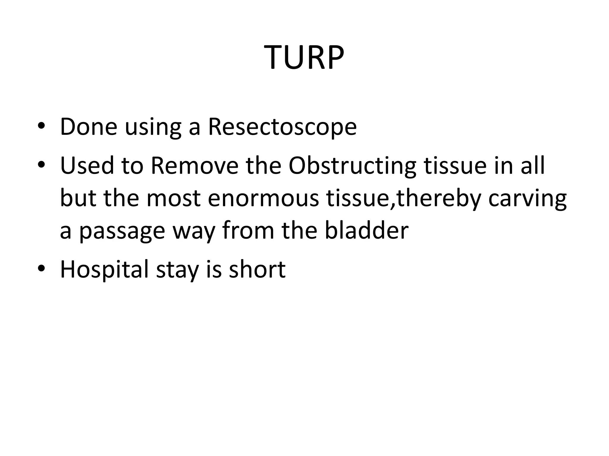 TURP
• Done using a Resectoscope
• Used to Remove the Obstructing tissue in all
  but the most enormous tissue,thereby carving
  a passage way from the bladder
• Hospital stay is short
 