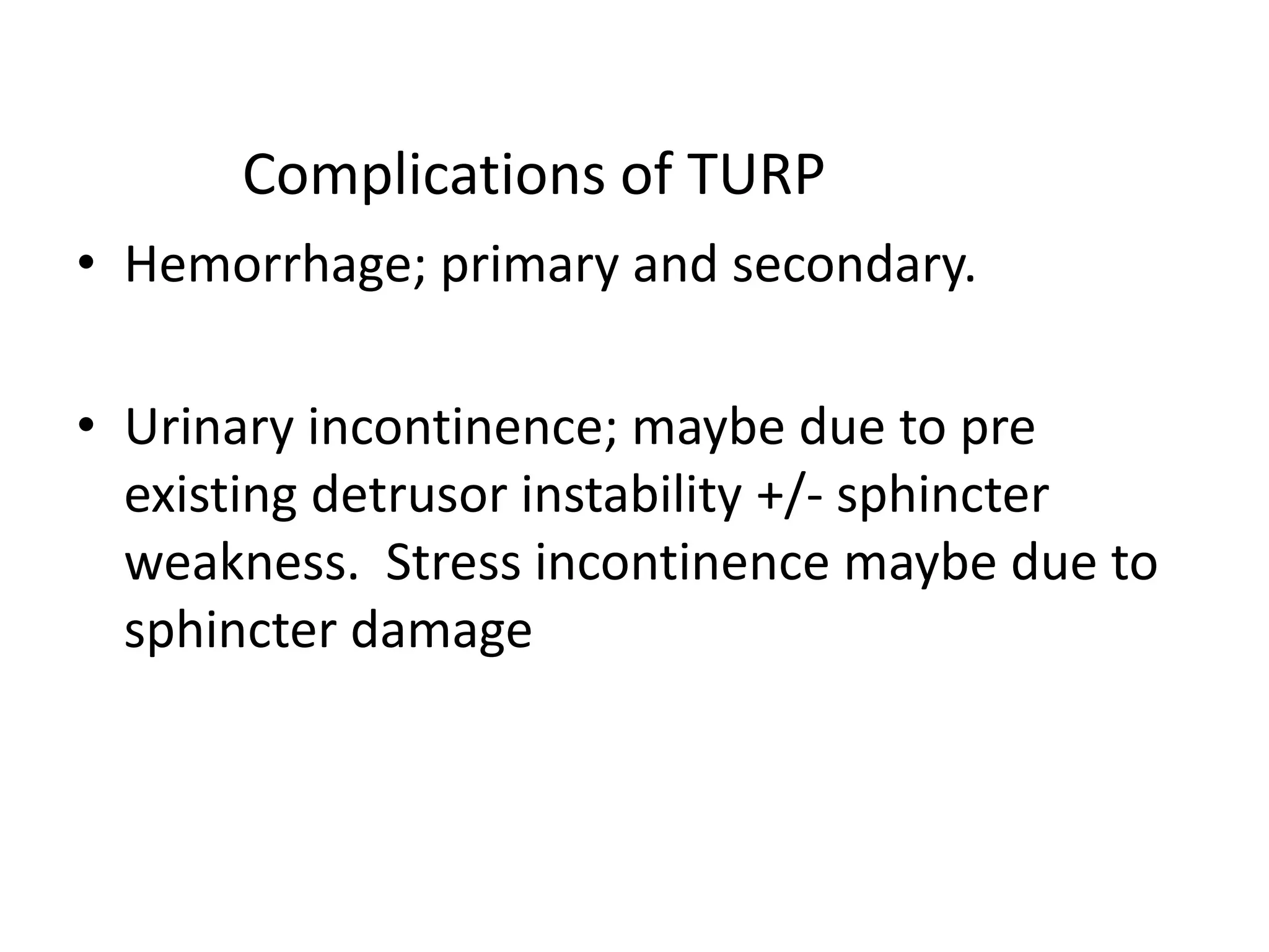 Complications of TURP
• Hemorrhage; primary and secondary.

• Urinary incontinence; maybe due to pre
  existing detrusor instability +/- sphincter
  weakness. Stress incontinence maybe due to
  sphincter damage
 