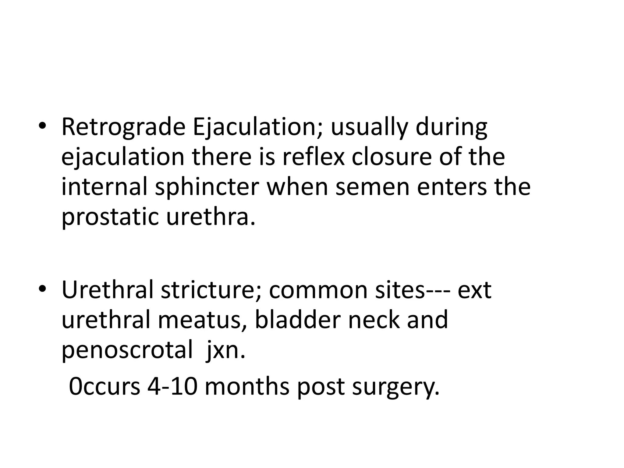 • Retrograde Ejaculation; usually during
  ejaculation there is reflex closure of the
  internal sphincter when semen enters the
  prostatic urethra.

• Urethral stricture; common sites--- ext
  urethral meatus, bladder neck and
  penoscrotal jxn.
   0ccurs 4-10 months post surgery.
 