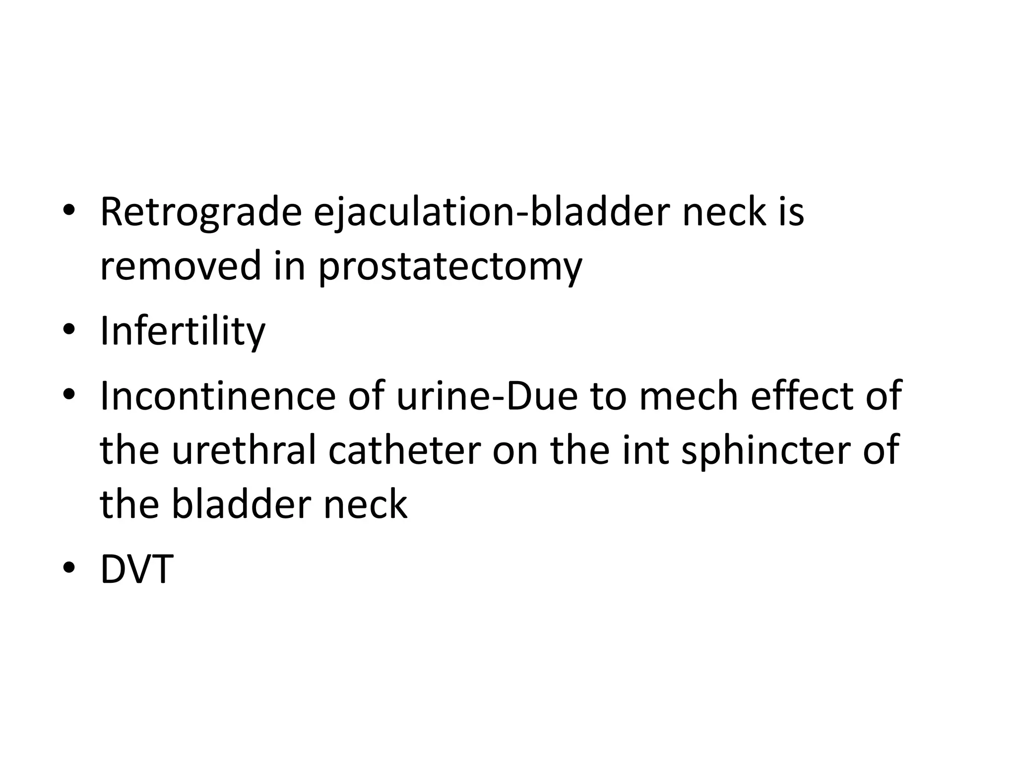 • Retrograde ejaculation-bladder neck is
  removed in prostatectomy
• Infertility
• Incontinence of urine-Due to mech effect of
  the urethral catheter on the int sphincter of
  the bladder neck
• DVT
 