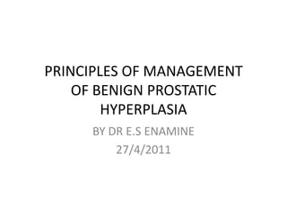 PRINCIPLES OF MANAGEMENT
    OF BENIGN PROSTATIC
        HYPERPLASIA
     BY DR E.S ENAMINE
         27/4/2011
 