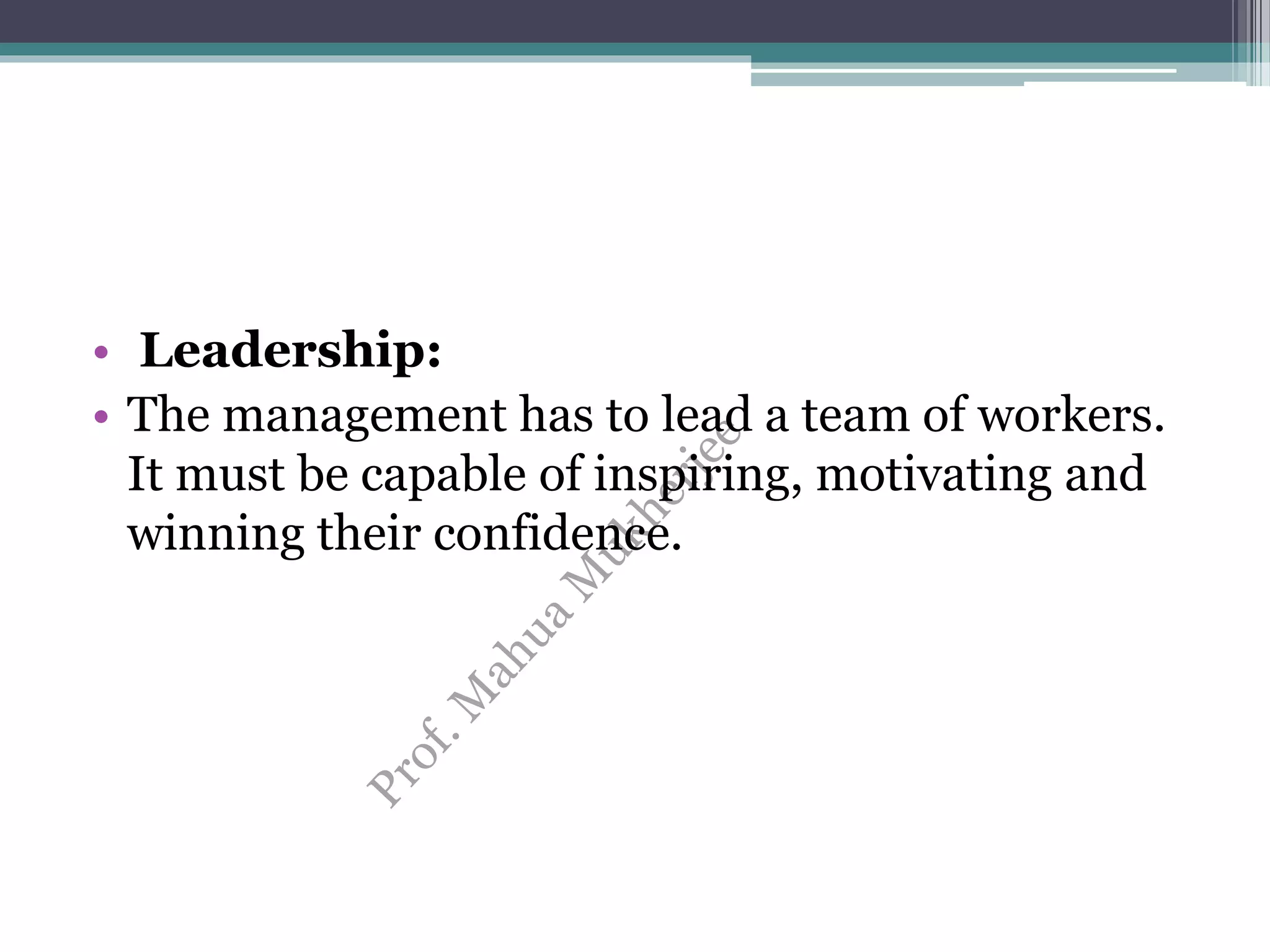 • Leadership:
• The management has to lead a team of workers.
It must be capable of inspiring, motivating and
winning their confidence.
 