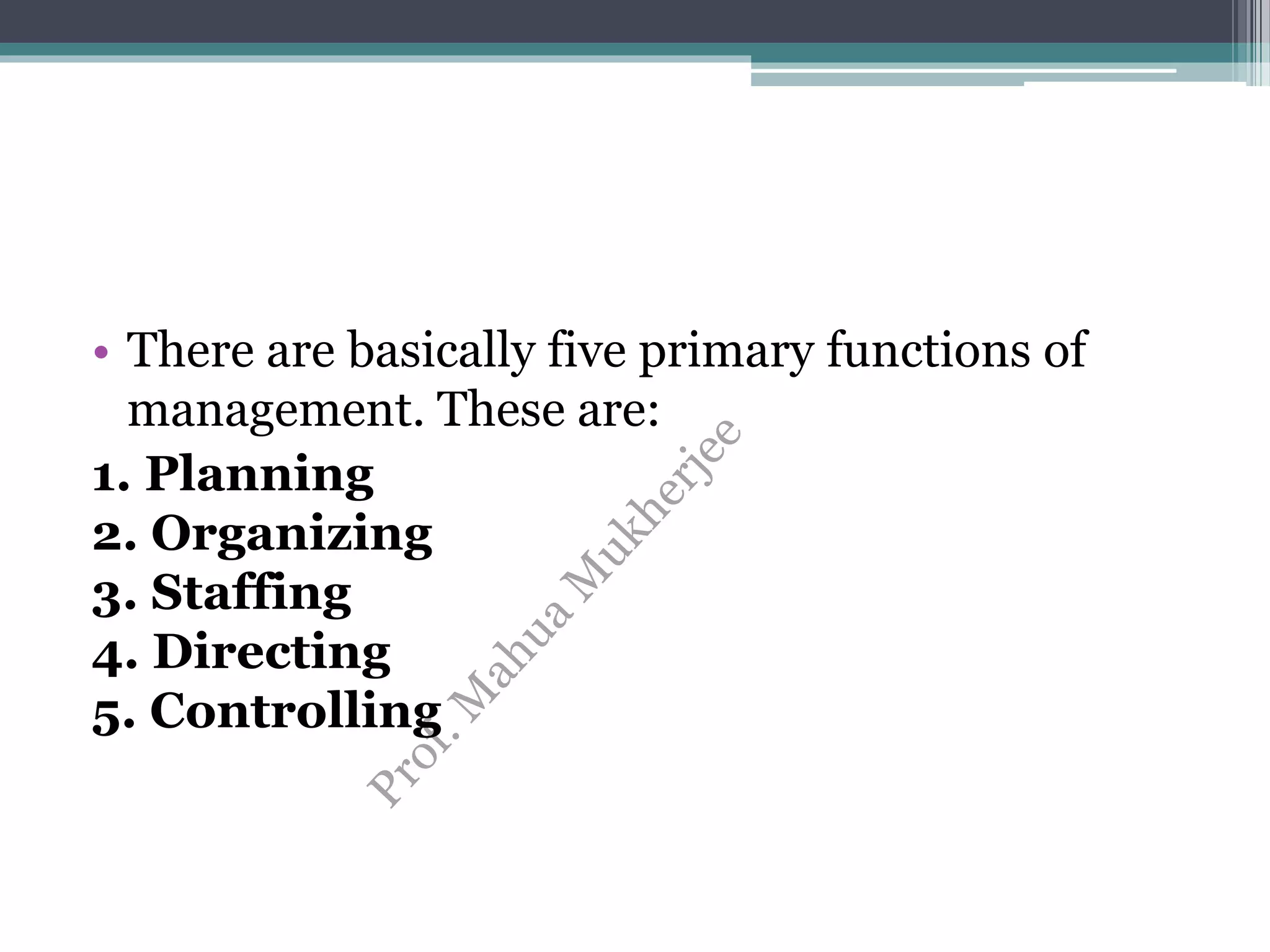 • There are basically five primary functions of
management. These are:
1. Planning
2. Organizing
3. Staffing
4. Directing
5. Controlling
 
