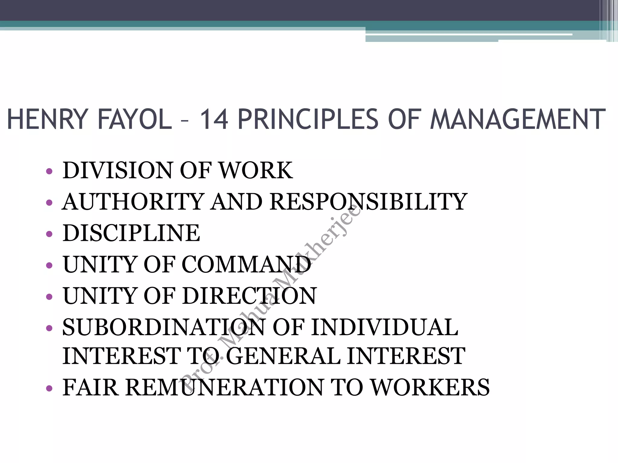 HENRY FAYOL – 14 PRINCIPLES OF MANAGEMENT
• DIVISION OF WORK
• AUTHORITY AND RESPONSIBILITY
• DISCIPLINE
• UNITY OF COMMAND
• UNITY OF DIRECTION
• SUBORDINATION OF INDIVIDUAL
INTEREST TO GENERAL INTEREST
• FAIR REMUNERATION TO WORKERS
 