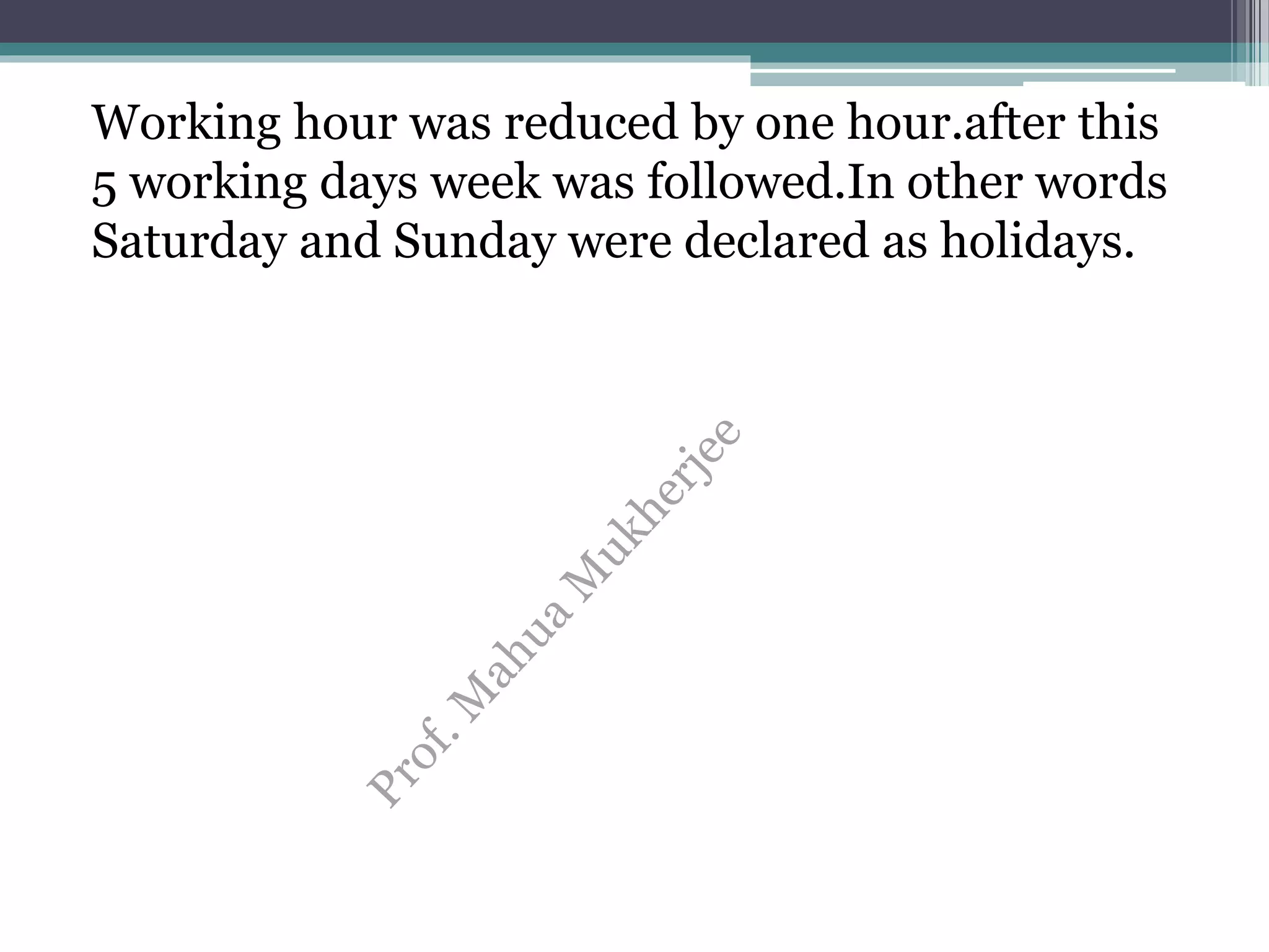 Working hour was reduced by one hour.after this
5 working days week was followed.In other words
Saturday and Sunday were declared as holidays.
 