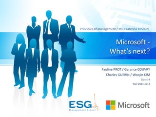 Microsoft	
  -­‐	
  
What’s	
  next?
Pauline	
  PROT	
  /	
  Garance	
  COUVRY	
  
Charles	
  GUERIN	
  /	
  Woojin	
  KIM	
  
Class	
  14	
  	
  
Year	
  2013-­‐2014
Principles	
  of	
  Management	
  /	
  Ms.	
  Ekaterina	
  BESSON
 