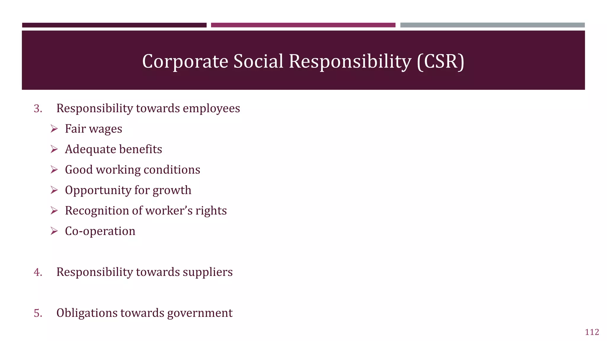 Corporate Social Responsibility (CSR)
3. Responsibility towards employees
 Fair wages
 Adequate benefits
 Good working conditions
 Opportunity for growth
 Recognition of worker’s rights
 Co-operation
4. Responsibility towards suppliers
5. Obligations towards government
112
 