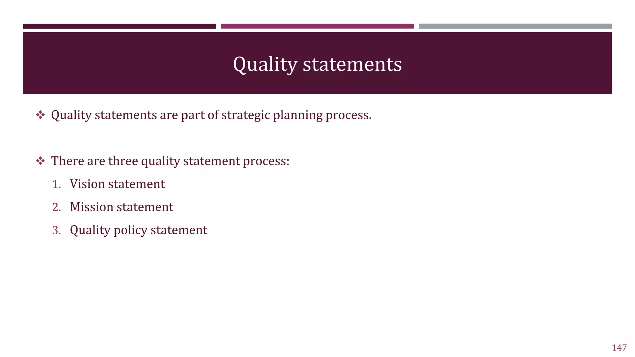 Quality statements
 Quality statements are part of strategic planning process.
 There are three quality statement process:
1. Vision statement
2. Mission statement
3. Quality policy statement
147
 