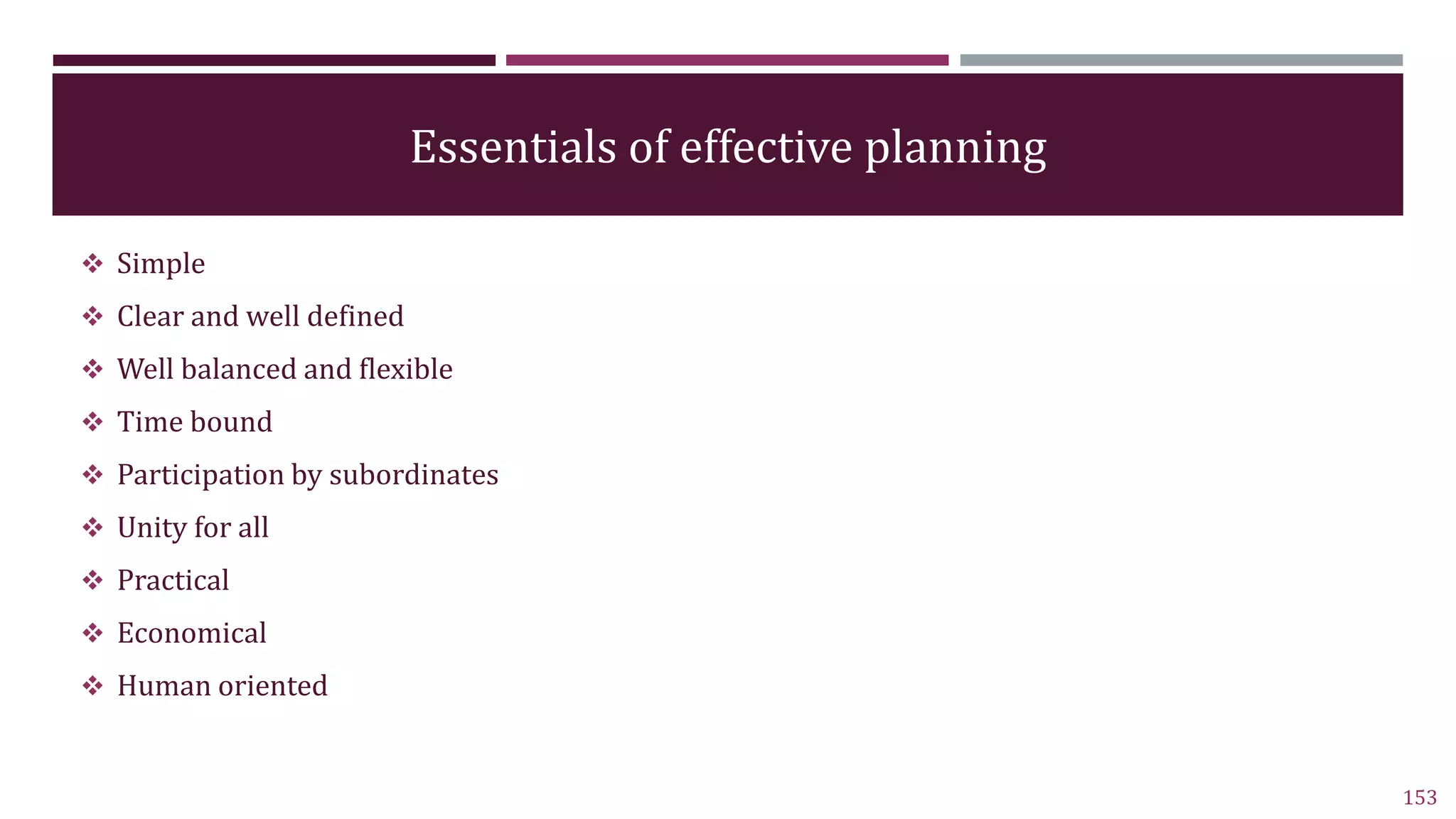 Essentials of effective planning
 Simple
 Clear and well defined
 Well balanced and flexible
 Time bound
 Participation by subordinates
 Unity for all
 Practical
 Economical
 Human oriented
153
 