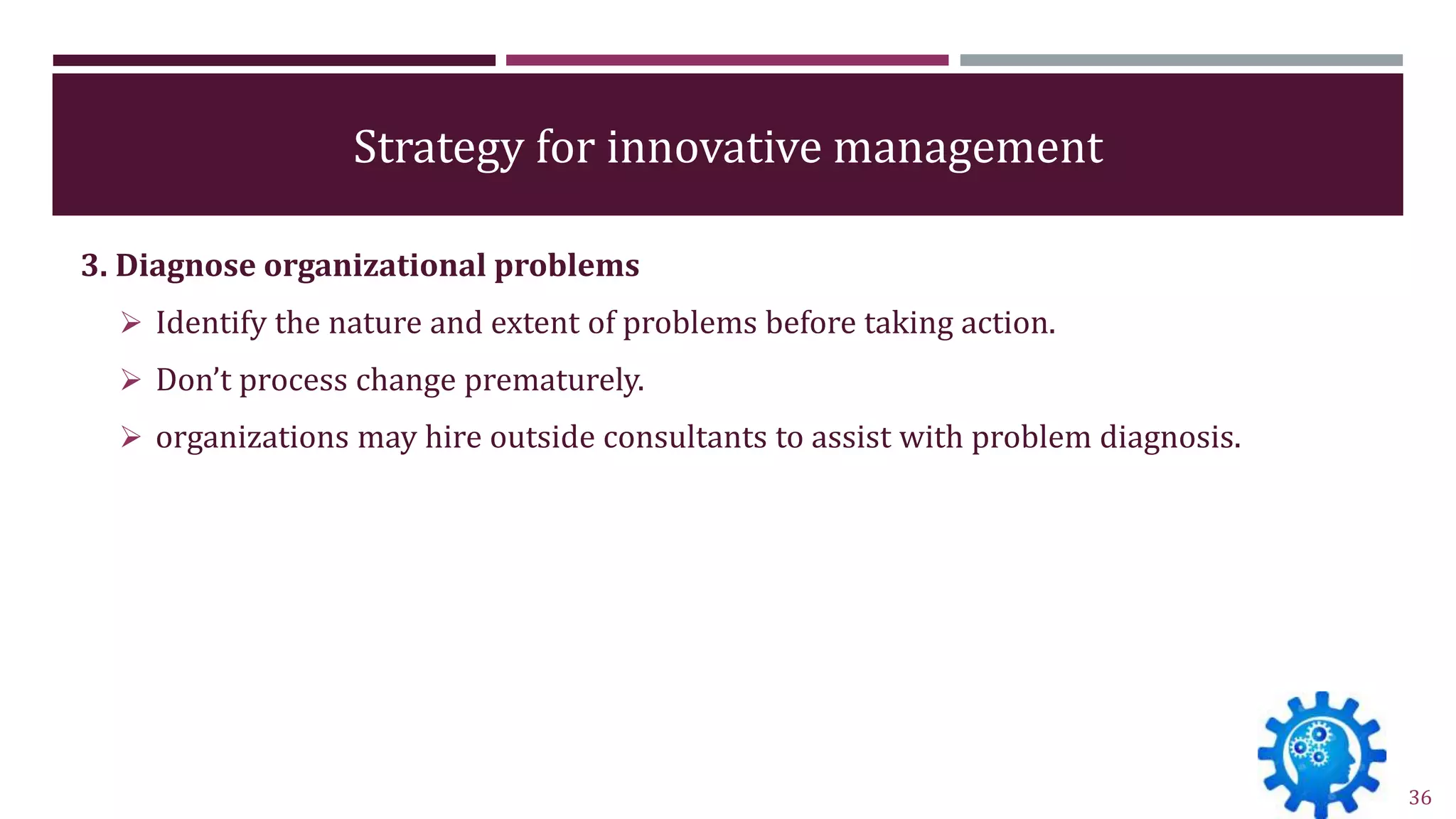 Strategy for innovative management
3. Diagnose organizational problems
 Identify the nature and extent of problems before taking action.
 Don’t process change prematurely.
 organizations may hire outside consultants to assist with problem diagnosis.
36
 