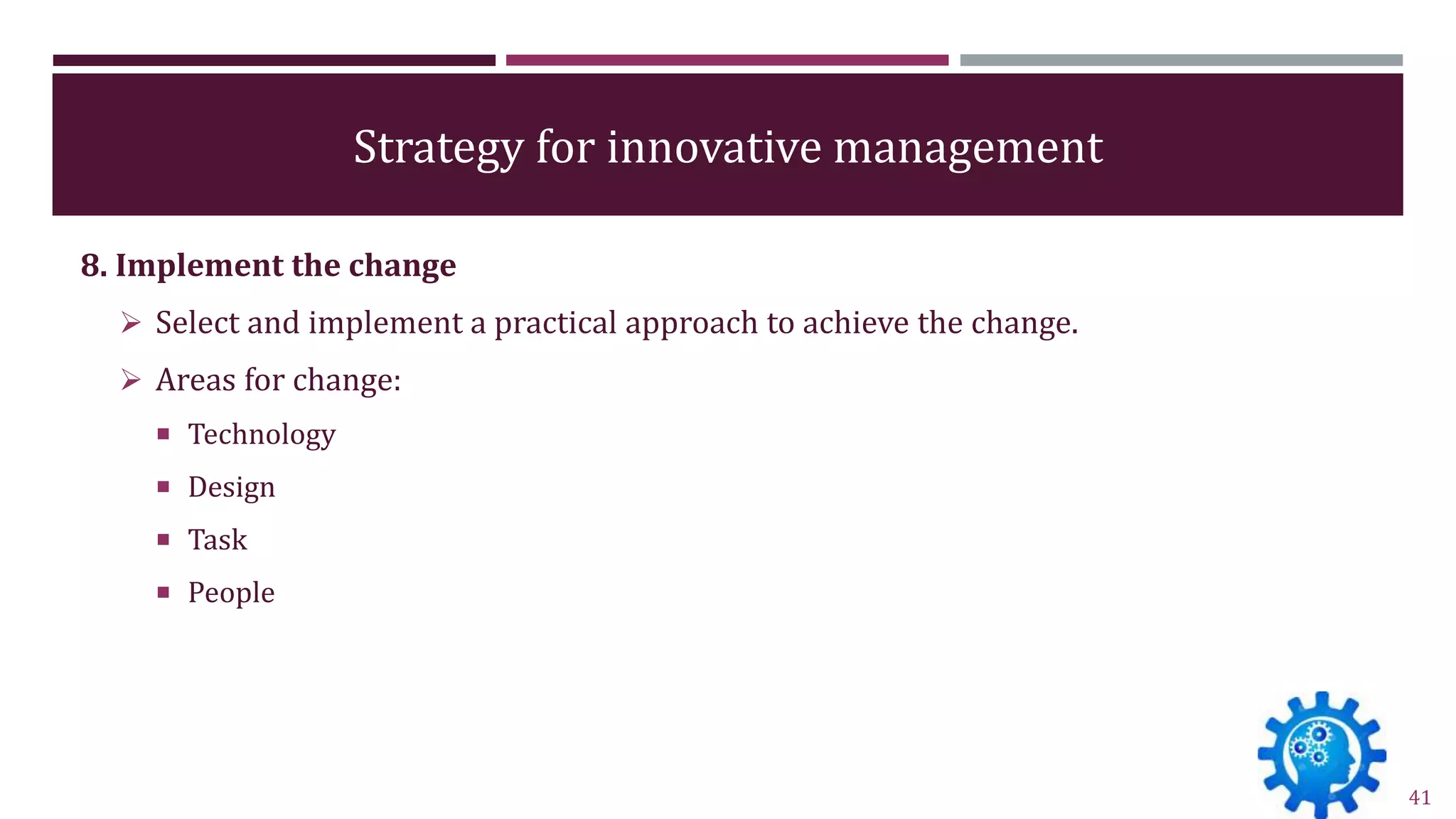Strategy for innovative management
8. Implement the change
 Select and implement a practical approach to achieve the change.
 Areas for change:
 Technology
 Design
 Task
 People
41
 