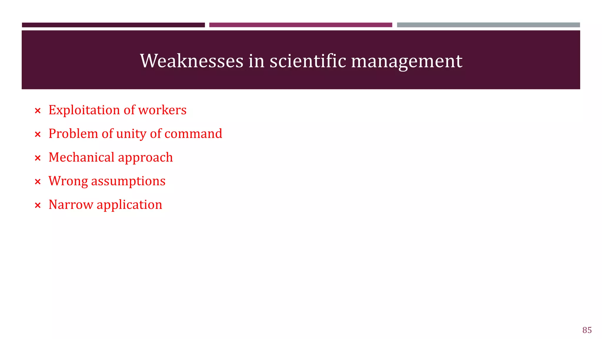 Weaknesses in scientific management
⨯ Exploitation of workers
⨯ Problem of unity of command
⨯ Mechanical approach
⨯ Wrong assumptions
⨯ Narrow application
85
 