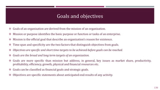 Goals and objectives
 Goals of an organization are derived from the mission of an organization.
 Mission or purpose iden...