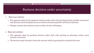 Business decision under uncertainty
1. Maxi-max solution
 This approach taken by the optimistic decision maker deals with...