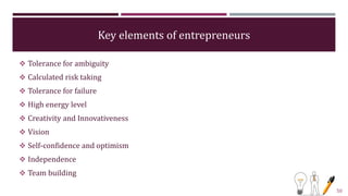 Key elements of entrepreneurs
 Tolerance for ambiguity
 Calculated risk taking
 Tolerance for failure
 High energy lev...