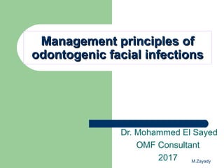 M.Zayady
Management principles ofManagement principles of
odontogenic facial infectionsodontogenic facial infections
Dr. Mohammed El Sayed
OMF Consultant
2017
 