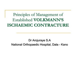Principles of Management of
Established VOLKMANN’S
ISCHAEMIC CONTRACTURE
Dr Arojuraye S.A
National Orthopaedic Hospital, Dala - Kano
 