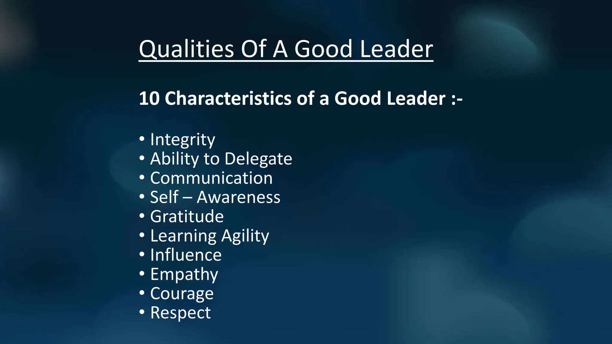 Qualities Of A Good Leader
10 Characteristics of a Good Leader :-
• Integrity
• Ability to Delegate
• Communication
• Self – Awareness
• Gratitude
• Learning Agility
• Influence
• Empathy
• Courage
• Respect
 
