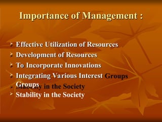 Importance of Management :
 Effective Utilization of Resources
 Development of Resources
 To Incorporate Innovations
 Integrating Various Interest
Groups
 Stability in the Society
 