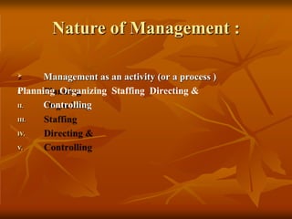 Nature of Management :
I.
II.
III.
IV.
V.
 Management as an activity (or a process )
Planning Organizing Staffing Directing &
Controlling
 