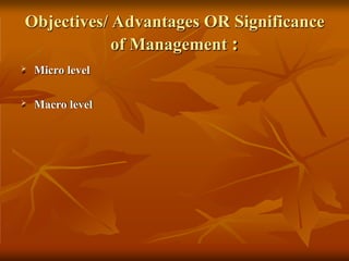 Objectives/ Advantages OR Significance
of Management :
 Micro level
 Macro level
 