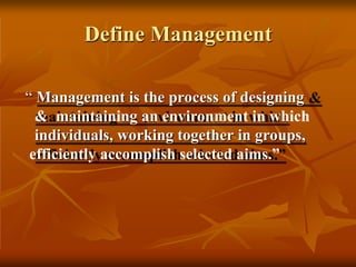 Define Management
“ Management is the process of designing
& maintaining an environment in which
individuals, working together in groups,
efficiently accomplish selected aims.”
 