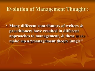 Evolution of Management Thought :
 Many different contributors of writers &
practitioners have resulted in different
approaches to management, & these
make up a “management theory jungle”
 