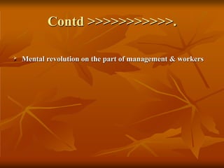 Contd >>>>>>>>>>>.
 Mental revolution on the part of management & workers
 
