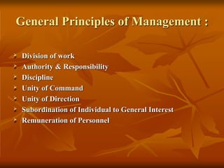 General Principles of Management :
 Division of work
 Authority & Responsibility
 Discipline
 Unity of Command
 Unity of Direction
 Subordination of Individual to General Interest
 Remuneration of Personnel
 