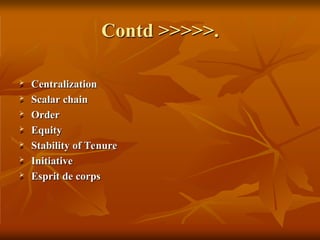 Contd >>>>>.
 Centralization
 Scalar chain
 Order
 Equity
 Stability of Tenure
 Initiative
 Esprit de corps
 