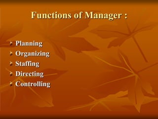 Functions of Manager :
 Planning
 Organizing
 Staffing
 Directing
 Controlling
 