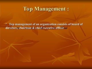 Top Management :
 Top management of an organization consists of board of
directors, chairman & chief executive officer
 