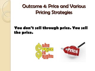 Outcome 4: Price and VariousOutcome 4: Price and Various
Pricing StrategiesPricing Strategies
You don’t sell through price. You sell
the price.
 