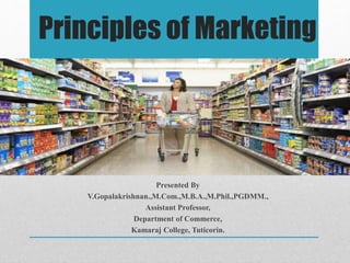 Principles of Marketing
Presented By
V.Gopalakrishnan.,M.Com.,M.B.A.,M.Phil.,PGDMM.,
Assistant Professor,
Department of Commerce,
Kamaraj College, Tuticorin.
 