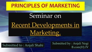 Seminar on
Recent Developments in
Marketing.
Submitted to : Anjali Shahi
Submitted by : Anjali Negi
B.com(H) IV
 