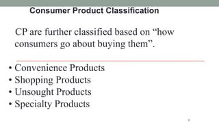 11
Consumer Product Classification
CP are further classified based on “how
consumers go about buying them”.
• Convenience Products
• Shopping Products
• Unsought Products
• Specialty Products
 
