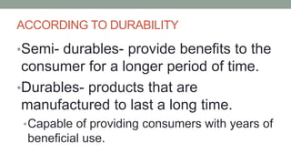ACCORDING TO DURABILITY
•Semi- durables- provide benefits to the
consumer for a longer period of time.
•Durables- products that are
manufactured to last a long time.
•Capable of providing consumers with years of
beneficial use.
 