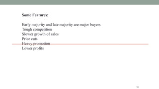 18
Some Features:
Early majority and late majority are major buyers
Tough competition
Slower growth of sales
Price cuts
Heavy promotion
Lower profits
 