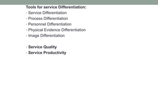 Tools for service Differentiation:
• Service Differentiation
• Process Differentiation
• Personnel Differentiation
• Physical Evidence Differentiation
• Image Differentiation
• Service Quality
• Service Productivity
 