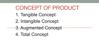 CONCEPT OF PRODUCT
1. Tangible Concept
2. Intangible Concept
3. Augmented Concept
4. Total Concept
 