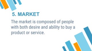 5. MARKET
The market is composed of people
with both desire and ability to buy a
product or service.
 