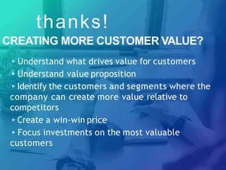 thanks!
CREATING MORE CUSTOMER VALUE?
▹Understand what drives value for customers
▹Understand value proposition
▹Identify the customers and segments where the
company can create more value relative to
competitors
▹Create a win-win price
▹Focus investments on the most valuable
customers
 