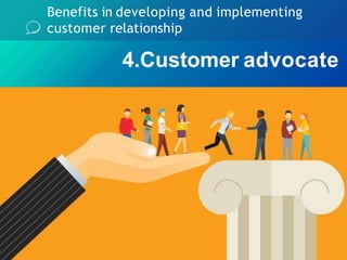 Benefits in developing and implementing
customer relationship
4.Customer advocate
 