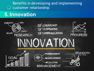 Benefits in developing and implementing
customer relationship
5. Innovation
 