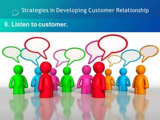6. Listen to customer.
Strategies in Developing Customer Relationship
 