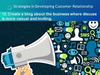 12. Create a blog about the business where discuss
is more casual and inviting.
Strategies in Developing Customer Relationship
 